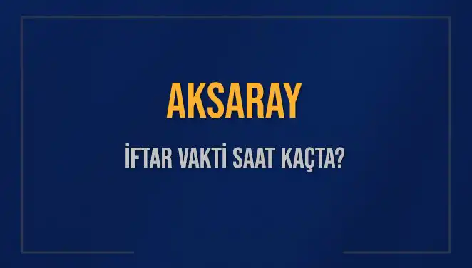 Aksaray’da İftar Vakti ve Akşam Ezanı Saati Nedir?