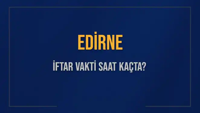 Edirne'de İftar Vakti ve Akşam Ezanı Saati Hakkında Bilgiler