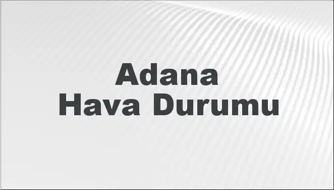 Adana'nın Hava Durumu: Bugün, Yarın ve Önümüzdeki 5 Gün Neler Bekleniyor?